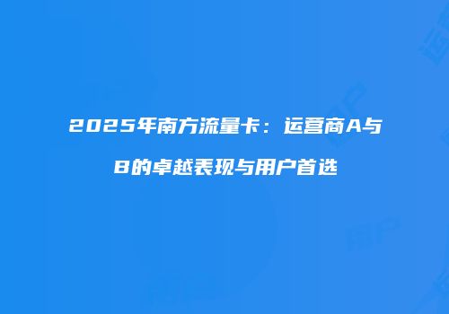 2025年南方流量卡：运营商A与B的卓越表现与用户首选