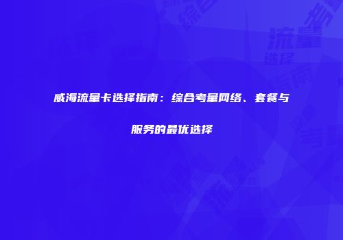 威海流量卡选择指南：综合考量网络、套餐与服务的最优选择