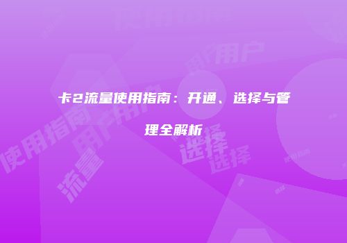 卡2流量使用指南：开通、选择与管理全解析