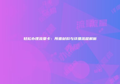 轻松办理流量卡：所需材料与详细流程解析
