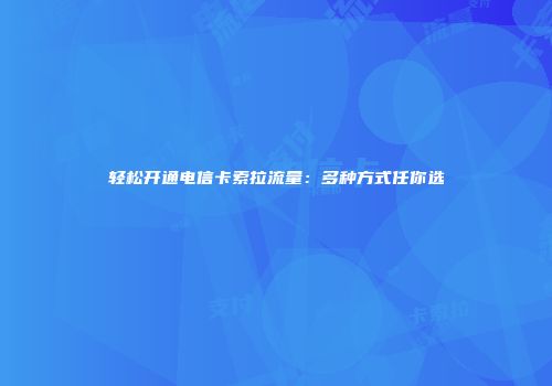 轻松开通电信卡索拉流量：多种方式任你选