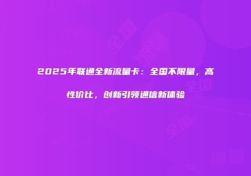 2025年联通全新流量卡：全国不限量，高性价比，创新引领通信新体验