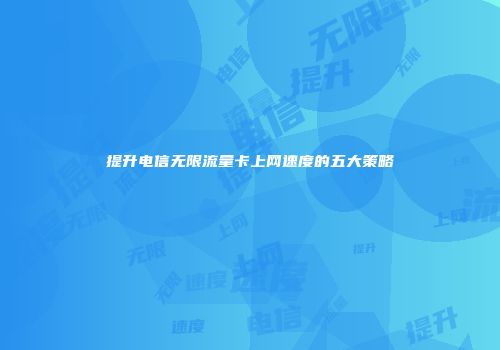 提升电信无限流量卡上网速度的五大策略