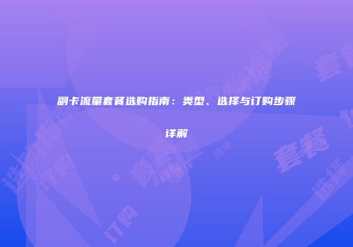 副卡流量套餐选购指南：类型、选择与订购步骤详解