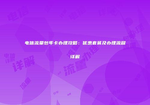 电信流量包年卡办理攻略：优惠套餐及办理流程详解