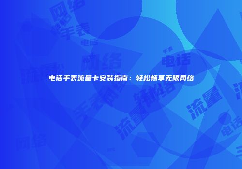 电话手表流量卡安装指南：轻松畅享无限网络