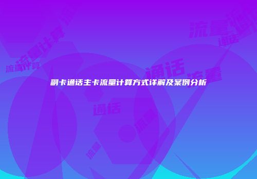 副卡通话主卡流量计算方式详解及案例分析