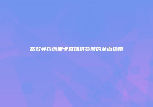 高效寻找流量卡直播供货商的全面指南