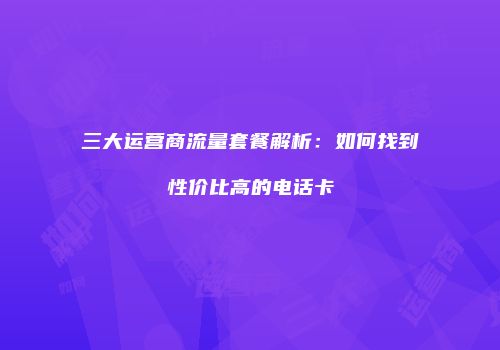 三大运营商流量套餐解析：如何找到性价比高的电话卡