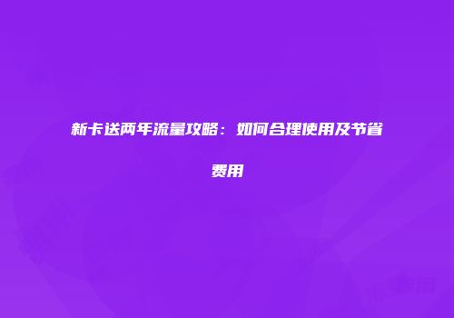 新卡送两年流量攻略：如何合理使用及节省费用
