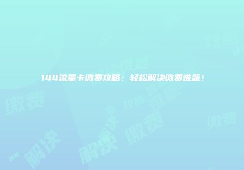 144流量卡缴费攻略：轻松解决缴费难题！