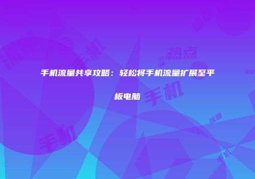 手机流量共享攻略：轻松将手机流量扩展至平板电脑