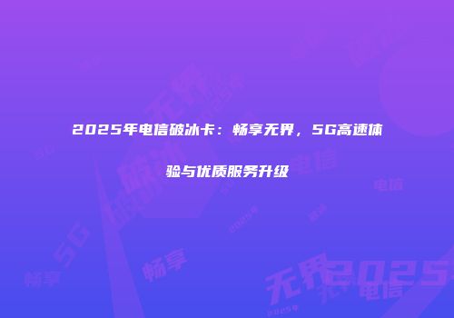2025年电信破冰卡：畅享无界，5G高速体验与优质服务升级