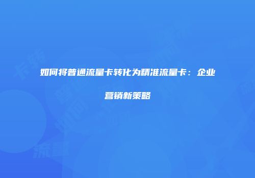 如何将普通流量卡转化为精准流量卡：企业营销新策略