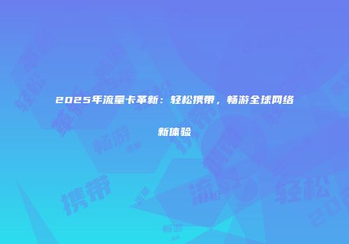 2025年流量卡革新：轻松携带，畅游全球网络新体验