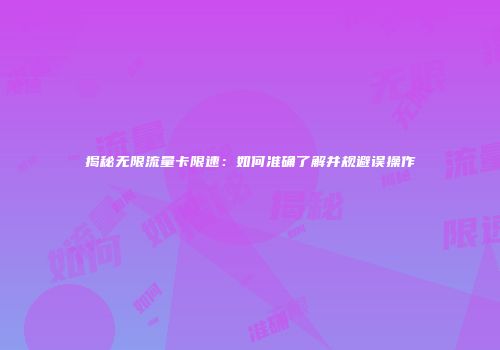 揭秘无限流量卡限速：如何准确了解并规避误操作
