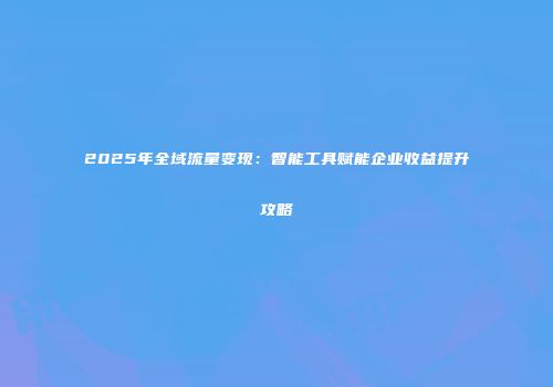 2025年全域流量变现：智能工具赋能企业收益提升攻略