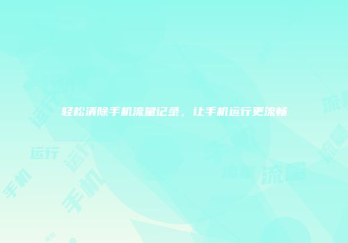 轻松清除手机流量记录，让手机运行更流畅