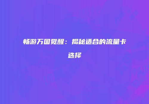 畅游万国觉醒：揭秘适合的流量卡选择
