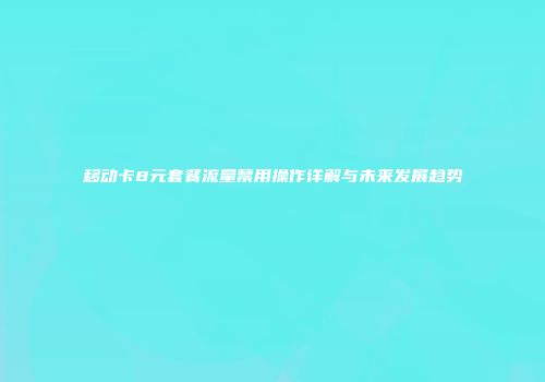 移动卡8元套餐流量禁用操作详解与未来发展趋势
