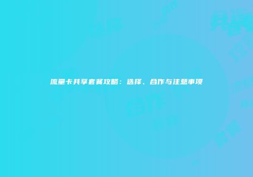 流量卡共享套餐攻略：选择、合作与注意事项