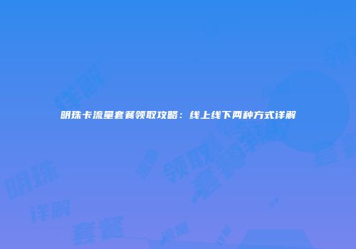 明珠卡流量套餐领取攻略：线上线下两种方式详解