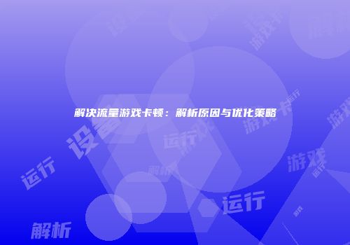 解决流量游戏卡顿：解析原因与优化策略