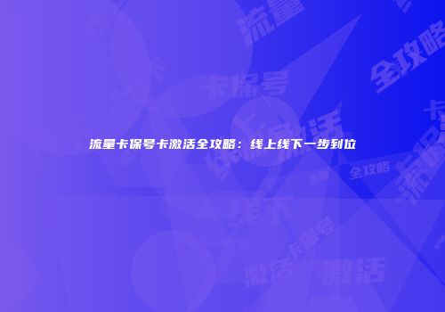 流量卡保号卡激活全攻略：线上线下一步到位