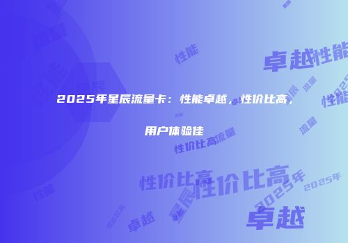 2025年星辰流量卡：性能卓越，性价比高，用户体验佳