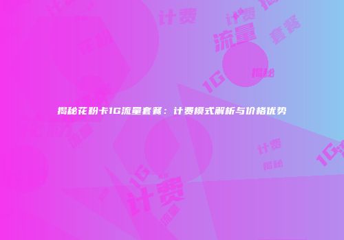揭秘花粉卡1G流量套餐：计费模式解析与价格优势