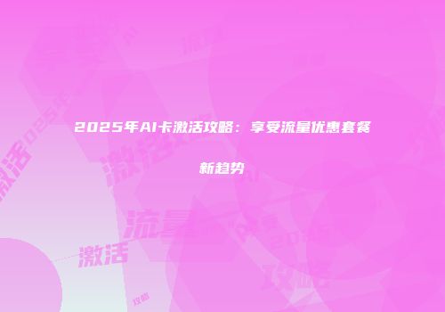 2025年AI卡激活攻略：享受流量优惠套餐新趋势