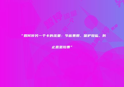 “如何停另一个卡的流量：节省费用、保护隐私、防止恶意扣费”