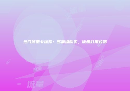 热门流量卡推荐：多渠道购买，流量好用攻略