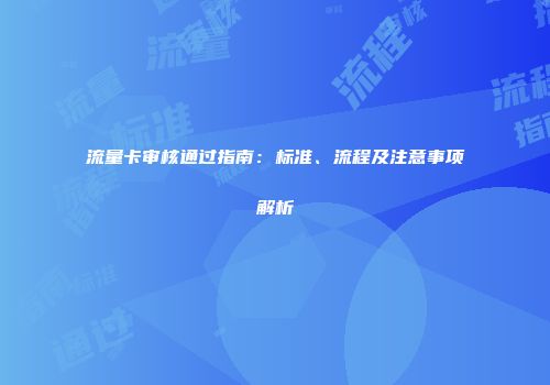 流量卡审核通过指南：标准、流程及注意事项解析