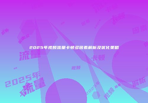 2025年视频流量卡顿多因素解析及优化策略