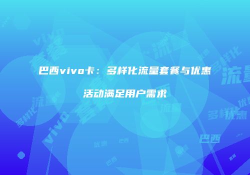 巴西vivo卡：多样化流量套餐与优惠活动满足用户需求