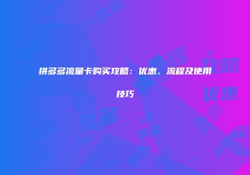 拼多多流量卡购买攻略：优惠、流程及使用技巧