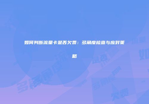 如何判断流量卡是否欠费：多角度检查与应对策略