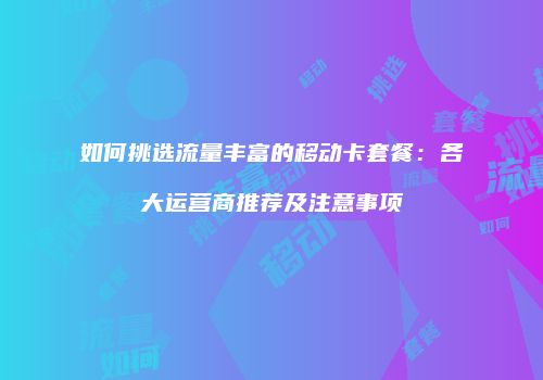 如何挑选流量丰富的移动卡套餐：各大运营商推荐及注意事项