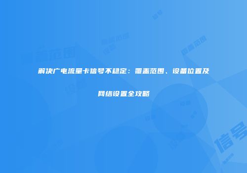 解决广电流量卡信号不稳定：覆盖范围、设备位置及网络设置全攻略