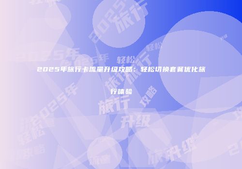 2025年旅行卡流量升级攻略：轻松切换套餐优化旅行体验