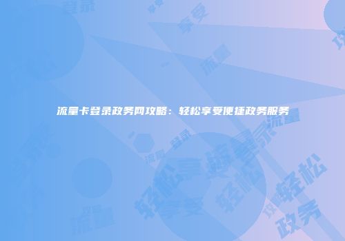 流量卡登录政务网攻略：轻松享受便捷政务服务