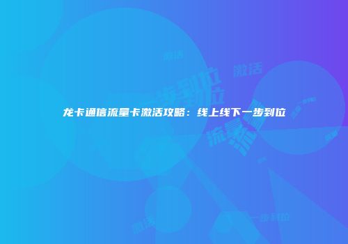 龙卡通信流量卡激活攻略：线上线下一步到位