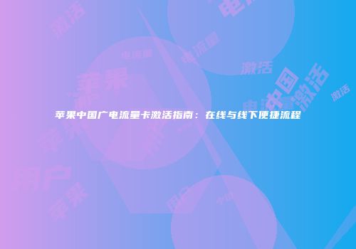 苹果中国广电流量卡激活指南：在线与线下便捷流程