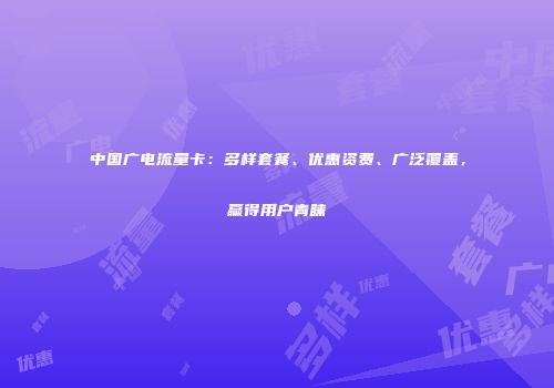中国广电流量卡：多样套餐、优惠资费、广泛覆盖，赢得用户青睐