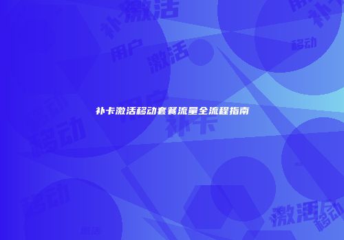 补卡激活移动套餐流量全流程指南