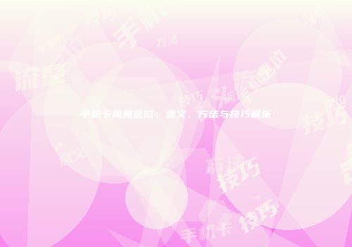 手机卡流量定位：意义、方法与技巧解析