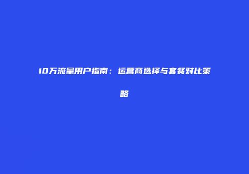 10万流量用户指南：运营商选择与套餐对比策略