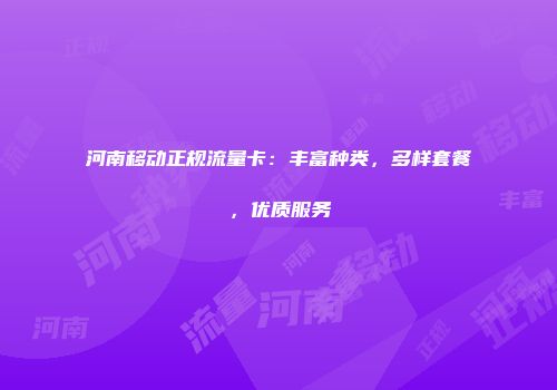河南移动正规流量卡：丰富种类，多样套餐，优质服务