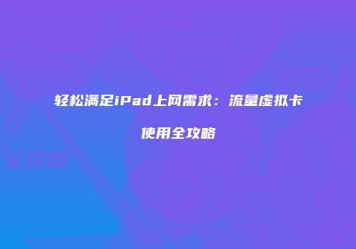 轻松满足iPad上网需求：流量虚拟卡使用全攻略